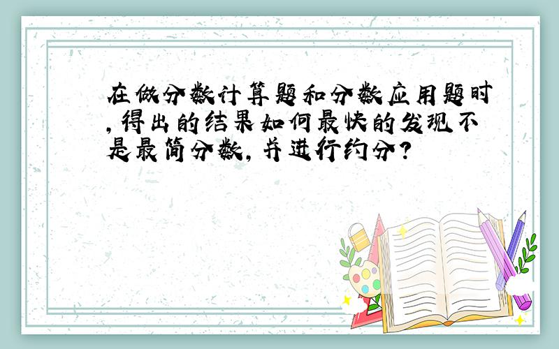 在做分数计算题和分数应用题时,得出的结果如何最快的发现不是最简分数,并进行约分?