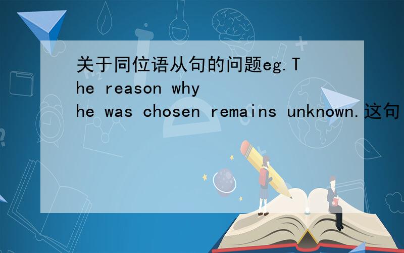 关于同位语从句的问题eg.The reason why he was chosen remains unknown.这句