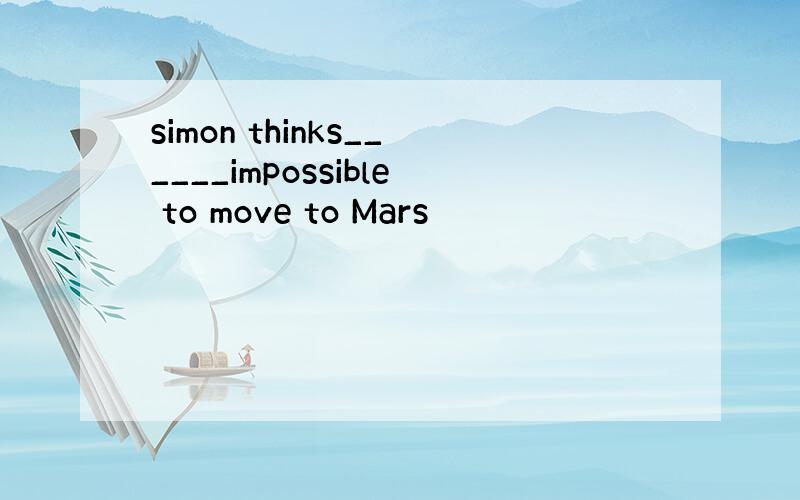 simon thinks______impossible to move to Mars