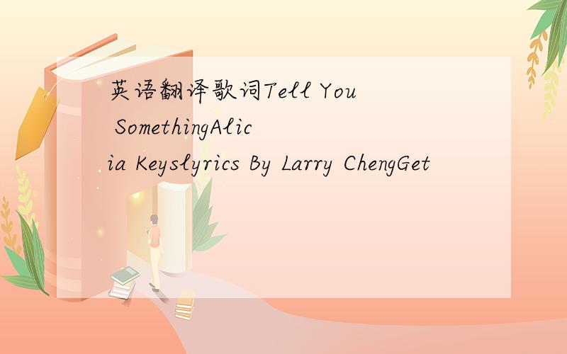 英语翻译歌词Tell You SomethingAlicia Keyslyrics By Larry ChengGet