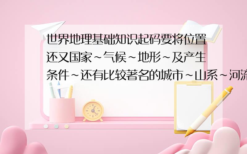 世界地理基础知识起码要将位置还又国家~气候~地形~及产生条件~还有比较著名的城市~山系~河流~比较好的多给分~（几个大洲