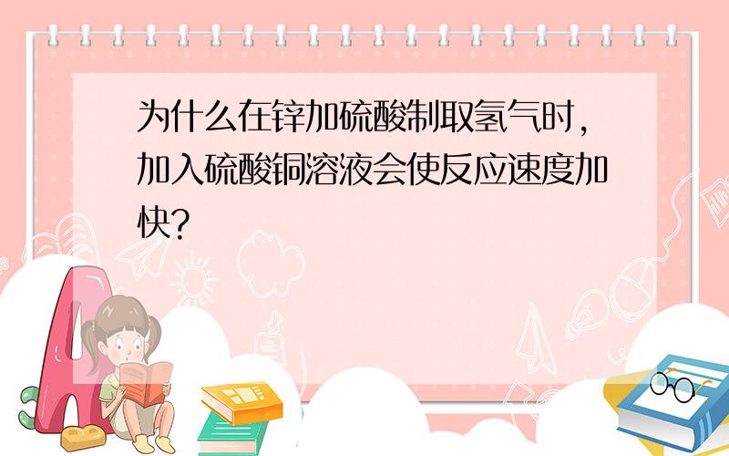 为什么在锌加硫酸制取氢气时,加入硫酸铜溶液会使反应速度加快?