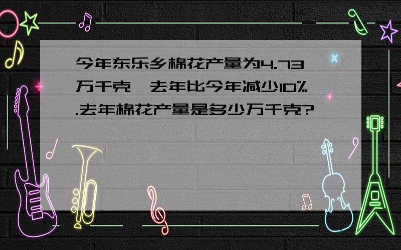 今年东乐乡棉花产量为4.73万千克,去年比今年减少10%.去年棉花产量是多少万千克?