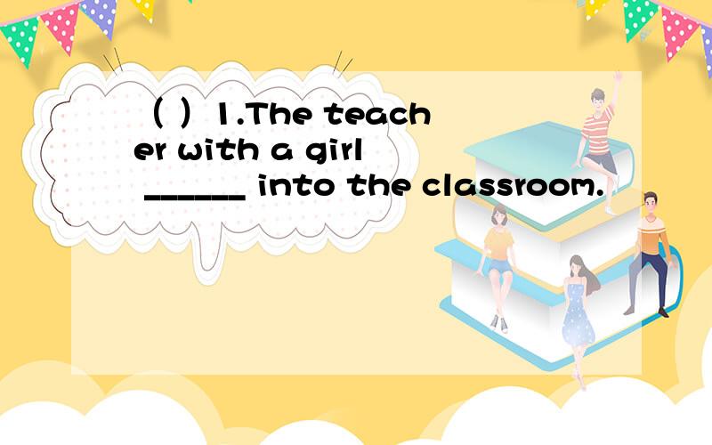 （ ）1.The teacher with a girl ______ into the classroom.