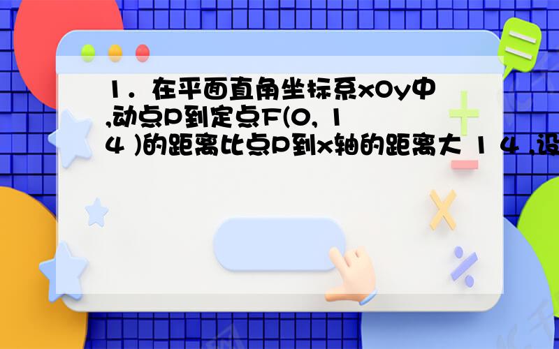 1．在平面直角坐标系xOy中,动点P到定点F(0, 1 4 )的距离比点P到x轴的距离大 1 4 ,设动点P的轨迹为曲线