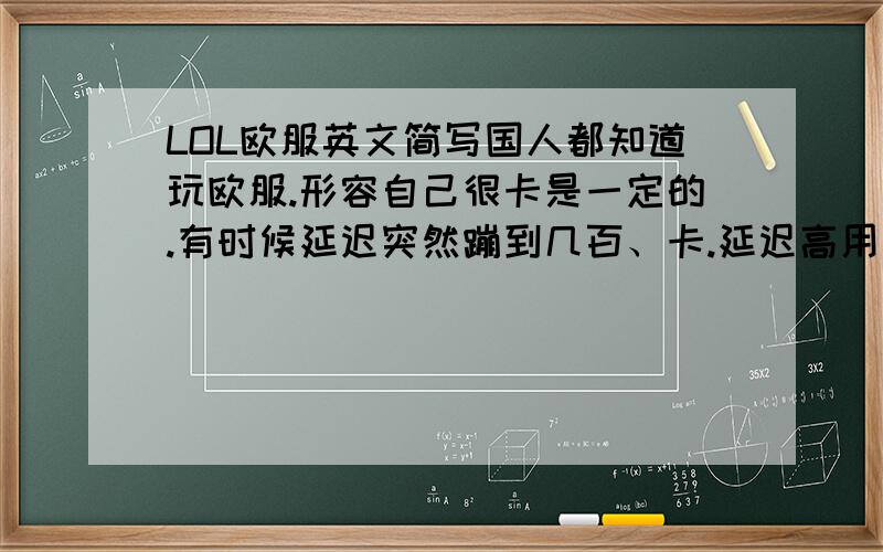 LOL欧服英文简写国人都知道玩欧服.形容自己很卡是一定的.有时候延迟突然蹦到几百、卡.延迟高用英文怎么说.简写也可以.最