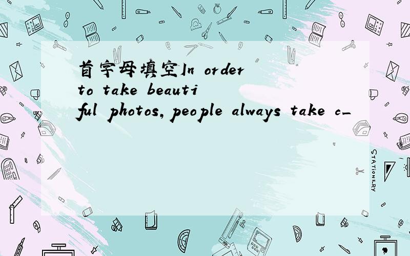 首字母填空In order to take beautiful photos,people always take c_