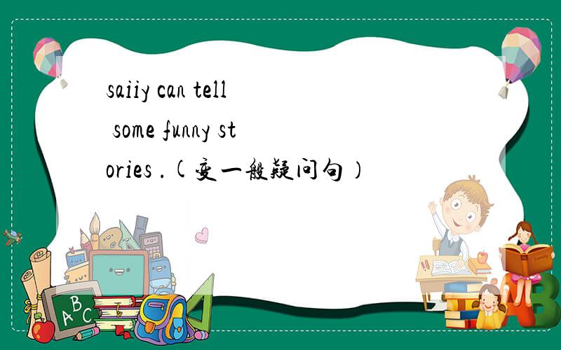 saiiy can tell some funny stories .(变一般疑问句）