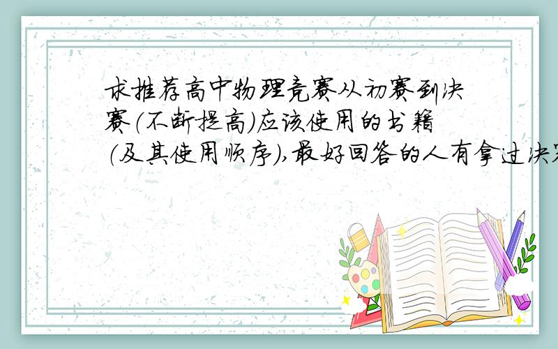 求推荐高中物理竞赛从初赛到决赛（不断提高）应该使用的书籍（及其使用顺序）,最好回答的人有拿过决赛奖