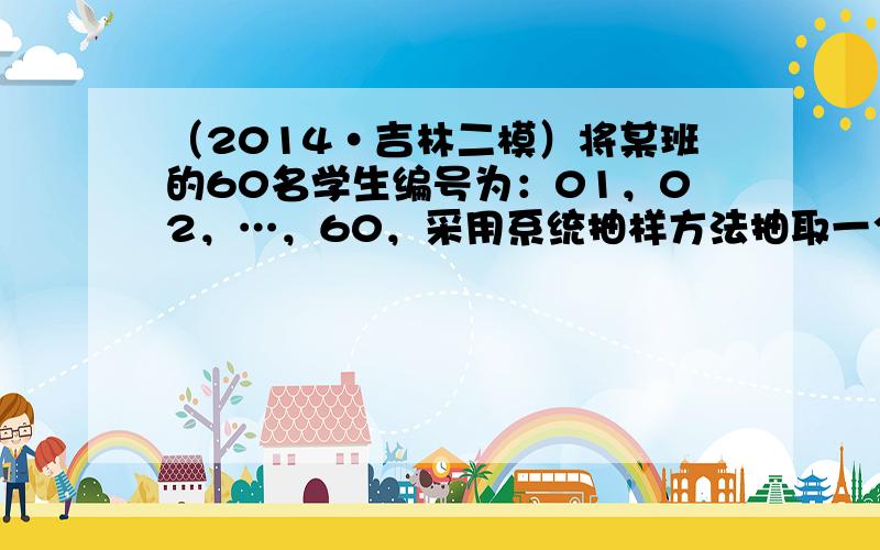 （2014•吉林二模）将某班的60名学生编号为：01，02，…，60，采用系统抽样方法抽取一个容量为5的样本，且随机抽得