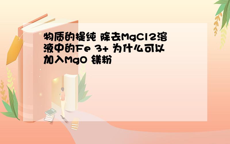 物质的提纯 除去MgCl2溶液中的Fe 3+ 为什么可以加入MgO 镁粉