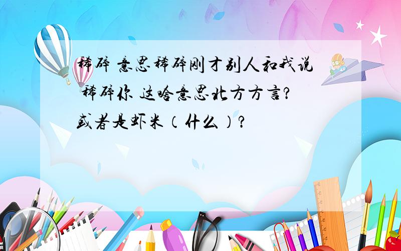 稀碎 意思稀碎刚才别人和我说 稀碎你 这啥意思北方方言?或者是虾米（什么）?