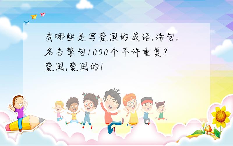 有哪些是写爱国的成语,诗句,名言警句1000个不许重复?爱国,爱国的!