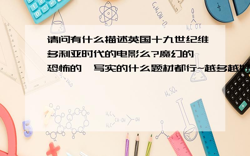 请问有什么描述英国十九世纪维多利亚时代的电影么?魔幻的、恐怖的、写实的什么题材都行~越多越好~