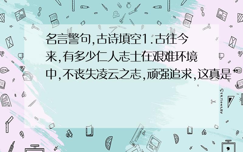 名言警句,古诗填空1.古往今来,有多少仁人志士在艰难环境中,不丧失凌云之志,顽强追求,这真是” ”（古诗名句）2．雨梦明