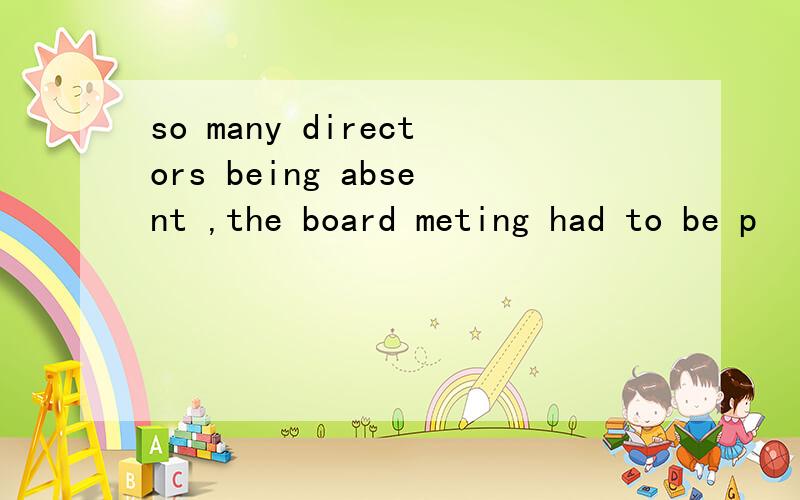 so many directors being absent ,the board meting had to be p