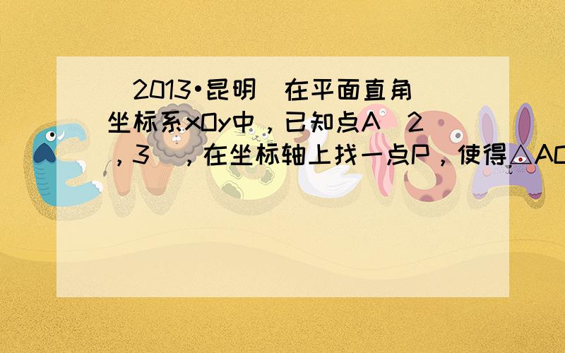 （2013•昆明）在平面直角坐标系xOy中，已知点A（2，3），在坐标轴上找一点P，使得△AOP是等腰三角形，则这样的点