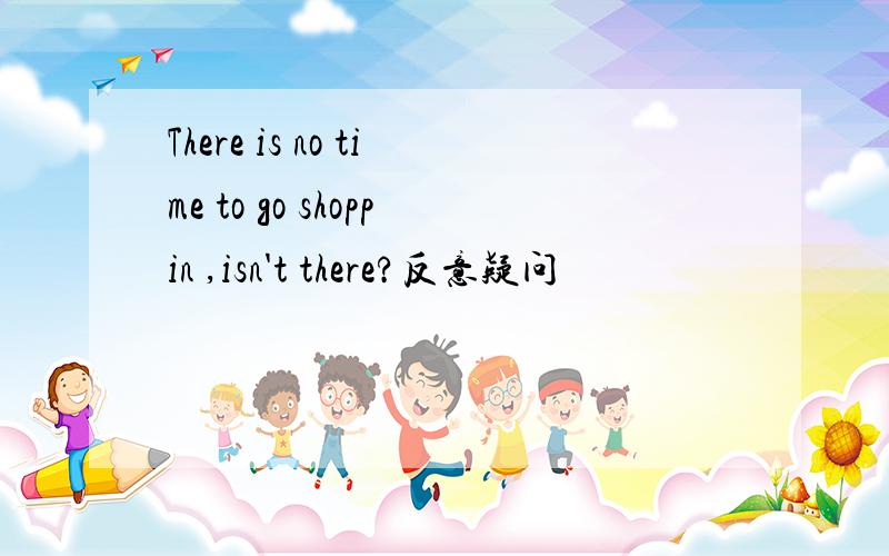 There is no time to go shoppin ,isn't there?反意疑问