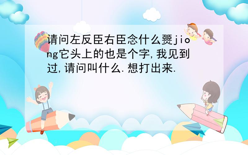 请问左反臣右臣念什么燛jiong它头上的也是个字,我见到过,请问叫什么.想打出来.