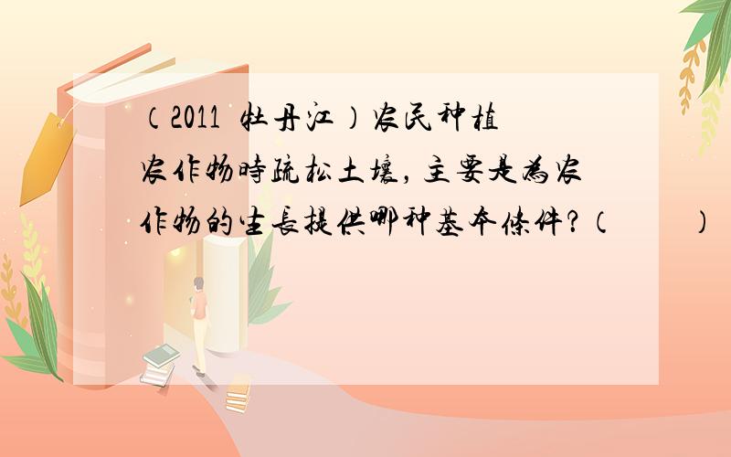 （2011•牡丹江）农民种植农作物时疏松土壤，主要是为农作物的生长提供哪种基本条件？（　　）