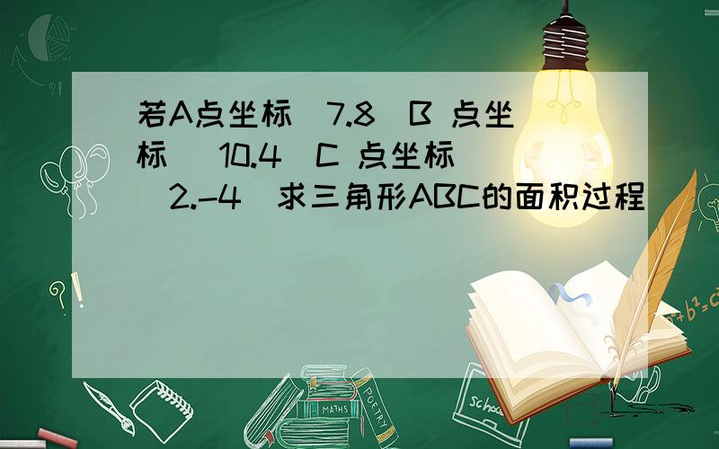 若A点坐标（7.8）B 点坐标 （10.4）C 点坐标 （2.-4）求三角形ABC的面积过程