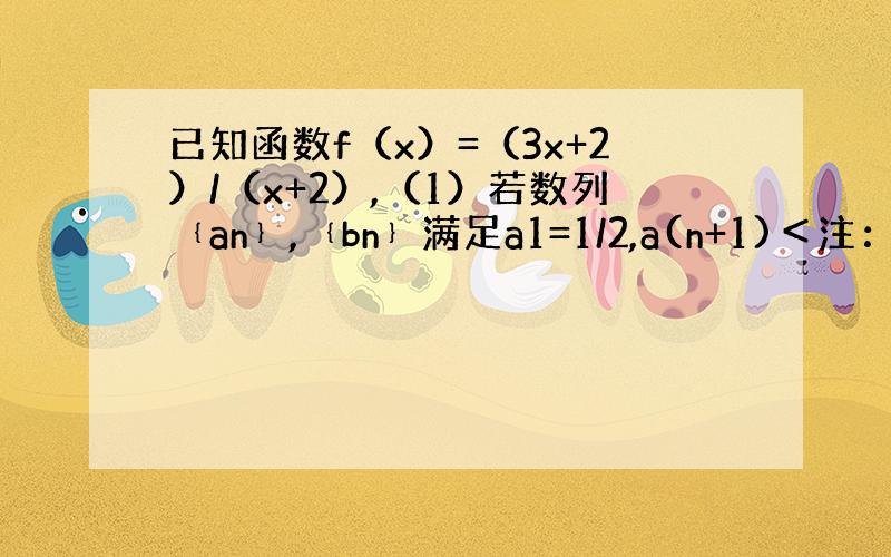 已知函数f（x）=（3x+2）/（x+2）,（1）若数列﹛an﹜,﹛bn﹜满足a1=1/2,a(n+1)＜注：下脚标＞f