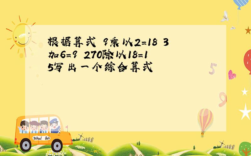 根据算式 9乘以2=18 3加6=9 270除以18=15写出一个综合算式