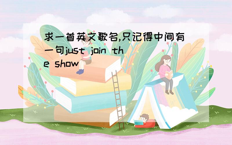 求一首英文歌名,只记得中间有一句just join the show