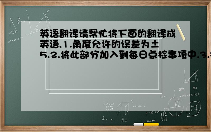 英语翻译请帮忙将下面的翻译成英语,1.角度允许的误差为±5.2.将此部分加入到每日点检事项中.3.机器每次重新上电后会R