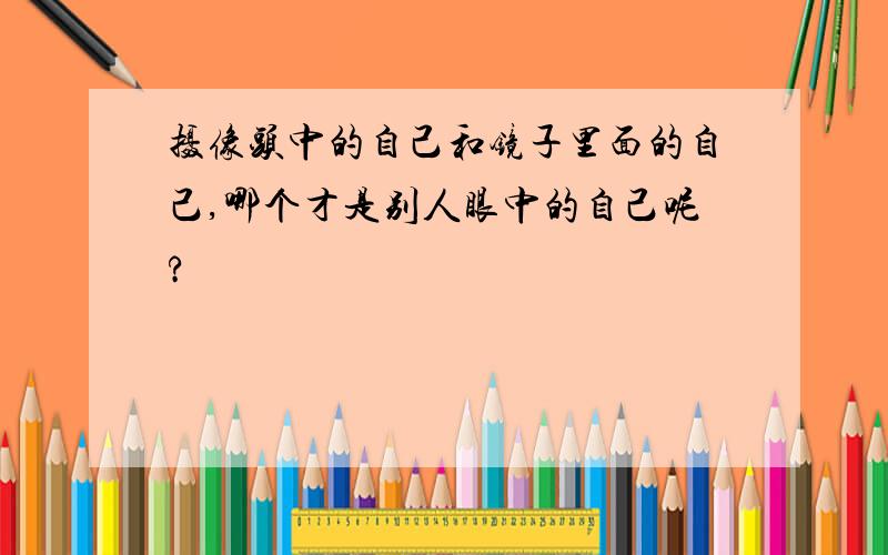 摄像头中的自己和镜子里面的自己,哪个才是别人眼中的自己呢?