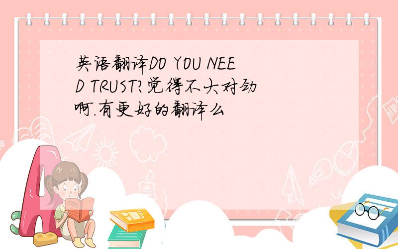 英语翻译DO YOU NEED TRUST?觉得不大对劲啊.有更好的翻译么