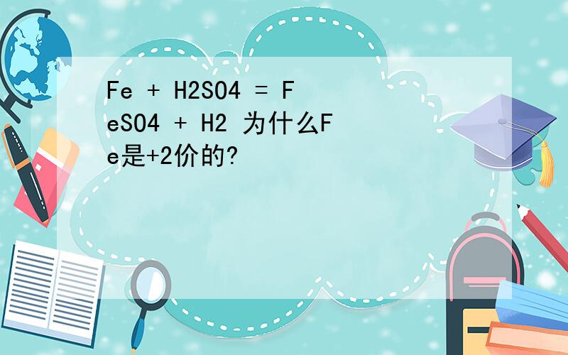 Fe + H2SO4 = FeSO4 + H2 为什么Fe是+2价的?