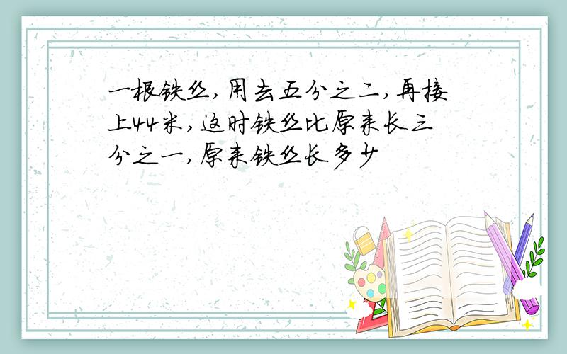 一根铁丝,用去五分之二,再接上44米,这时铁丝比原来长三分之一,原来铁丝长多少