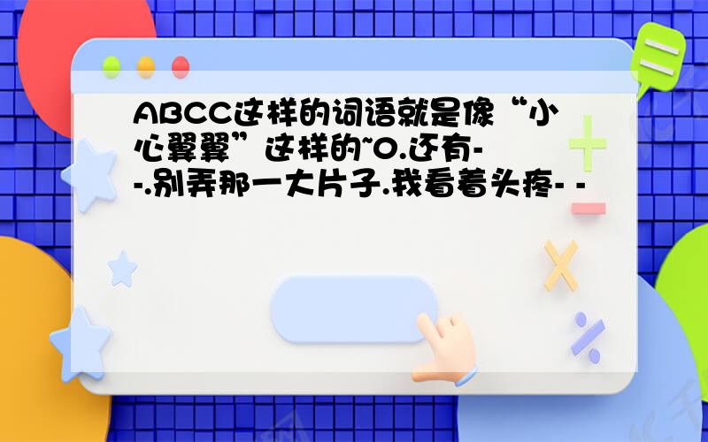 ABCC这样的词语就是像“小心翼翼”这样的~0.还有- -.别弄那一大片子.我看着头疼- -