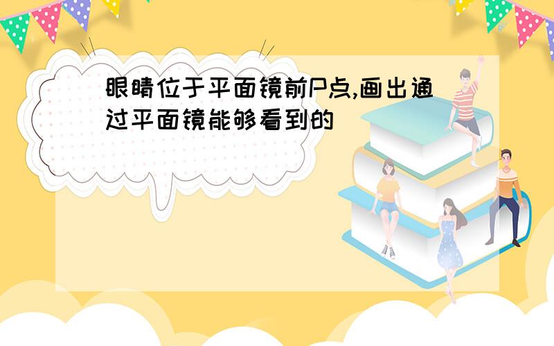 眼睛位于平面镜前P点,画出通过平面镜能够看到的