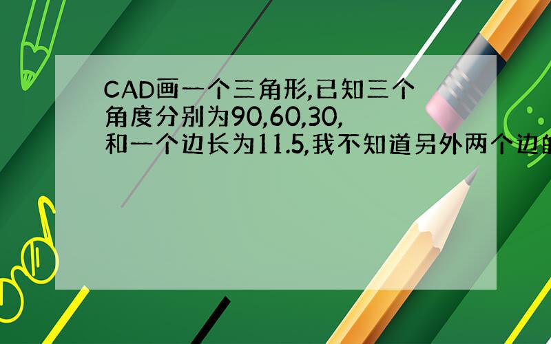 CAD画一个三角形,已知三个角度分别为90,60,30,和一个边长为11.5,我不知道另外两个边的尺寸,怎么画出来