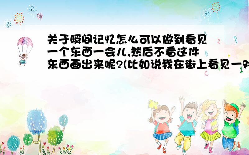 关于瞬间记忆怎么可以做到看见一个东西一会儿,然后不看这件东西画出来呢?(比如说我在街上看见一对鞋了很漂亮,然后我回家画出