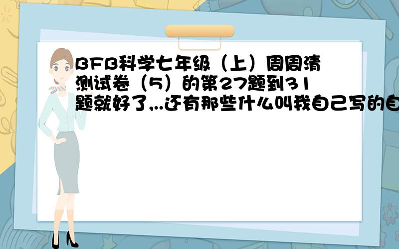 BFB科学七年级（上）周周清测试卷（5）的第27题到31题就好了,..还有那些什么叫我自己写的自觉走开!很高的分,好的话