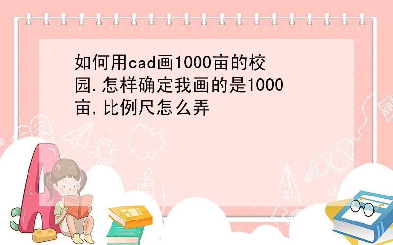 如何用cad画1000亩的校园.怎样确定我画的是1000亩,比例尺怎么弄