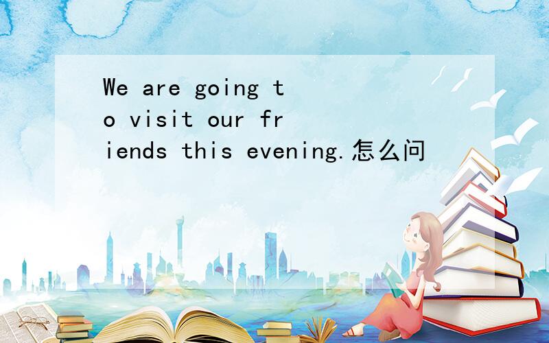 We are going to visit our friends this evening.怎么问