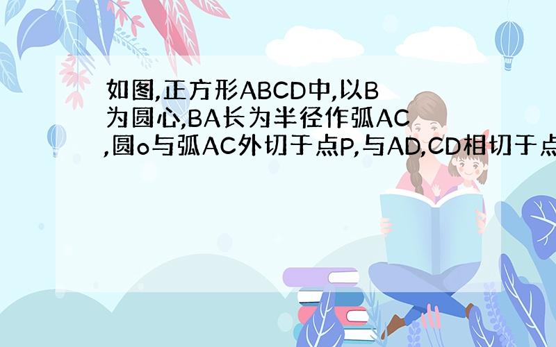 如图,正方形ABCD中,以B为圆心,BA长为半径作弧AC,圆o与弧AC外切于点P,与AD,CD相切于点E,F,正方形