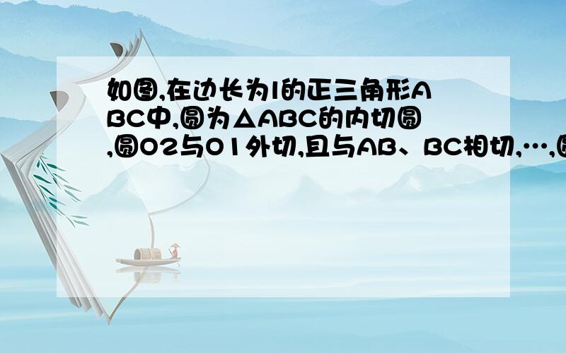 如图,在边长为l的正三角形ABC中,圆为△ABC的内切圆,圆O2与O1外切,且与AB、BC相切,…,圆On+1与On外切