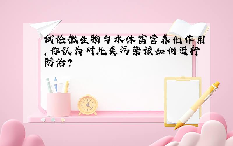 试论微生物与水体富营养化作用,你认为对此类污染该如何进行防治?