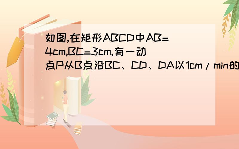 如图,在矩形ABCD中AB=4cm,BC=3cm,有一动点P从B点沿BC、CD、DA以1cm/min的速度匀速移动画出函