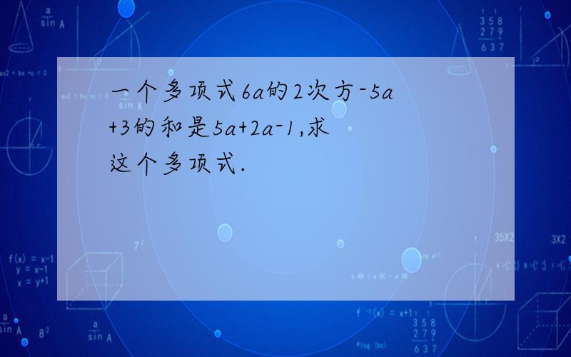 一个多项式6a的2次方-5a+3的和是5a+2a-1,求这个多项式.