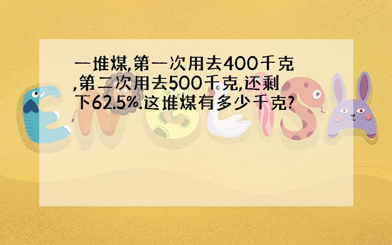 一堆煤,第一次用去400千克,第二次用去500千克,还剩下62.5%.这堆煤有多少千克?