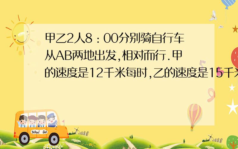 甲乙2人8：00分别骑自行车从AB两地出发,相对而行.甲的速度是12千米每时,乙的速度是15千米每时……