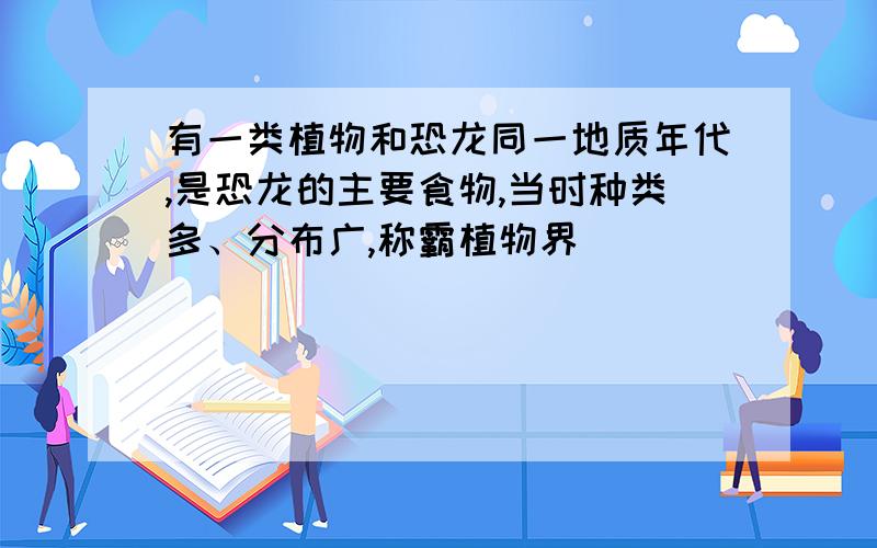 有一类植物和恐龙同一地质年代,是恐龙的主要食物,当时种类多、分布广,称霸植物界