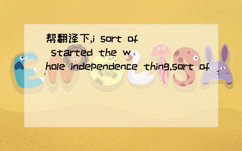 帮翻译下,i sort of started the whole independence thing.sort of