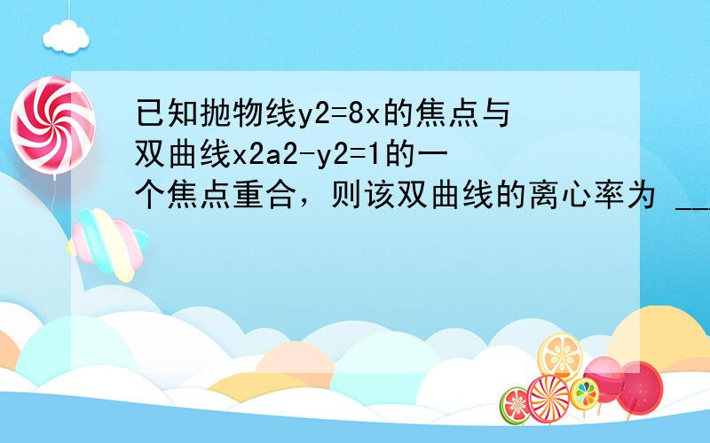 已知抛物线y2=8x的焦点与双曲线x2a2-y2=1的一个焦点重合，则该双曲线的离心率为 ___ ．